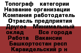 Топограф 1 категории › Название организации ­ Компания-работодатель › Отрасль предприятия ­ Другое › Минимальный оклад ­ 1 - Все города Работа » Вакансии   . Башкортостан респ.,Караидельский р-н